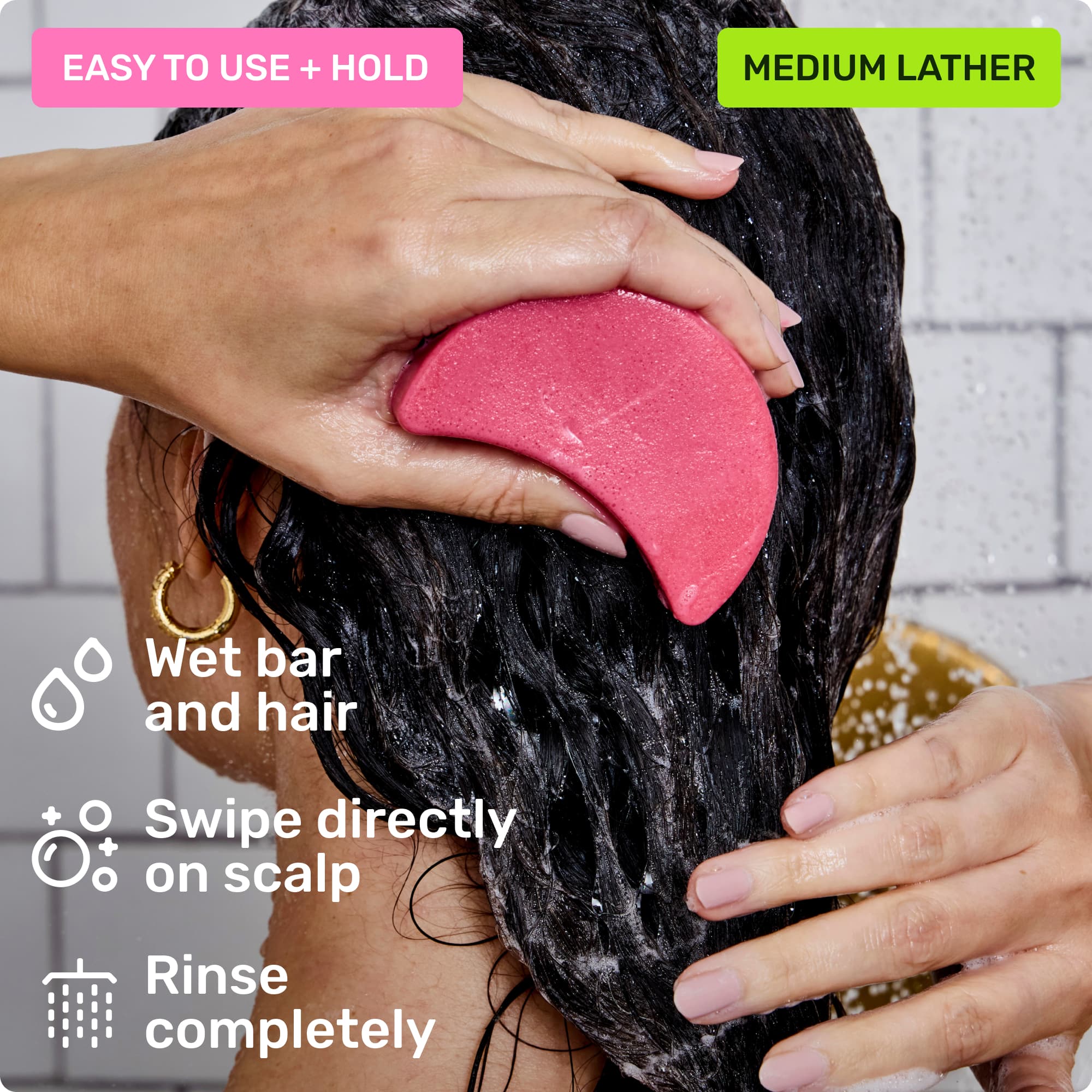 Easy to use and hold. Wet bar and hair, swipe directly on scalp and rinse completely. Medium lather