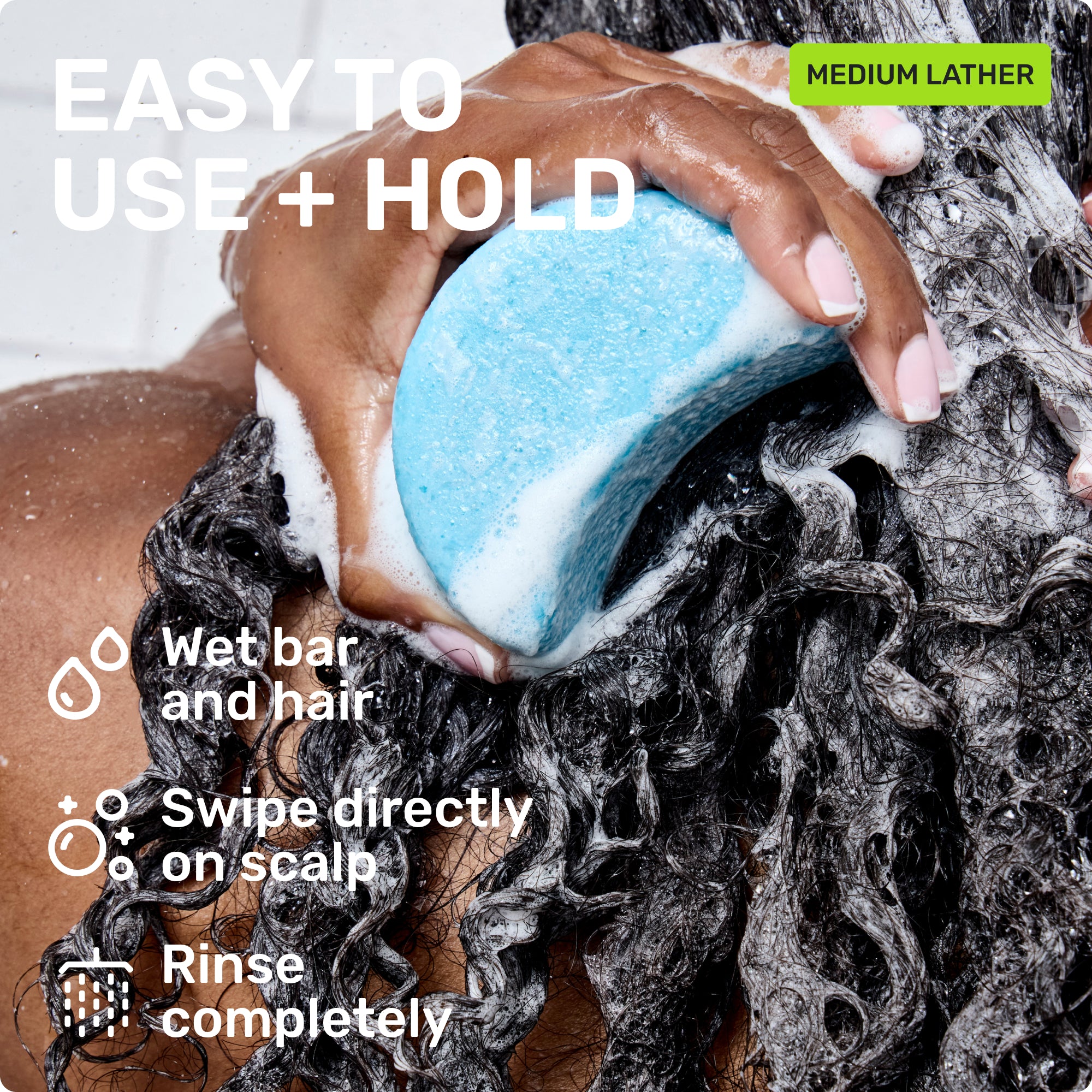 EASY TO USE + HOLD
Wet bar and hair
Swipe directly on scalp
Rinse completely