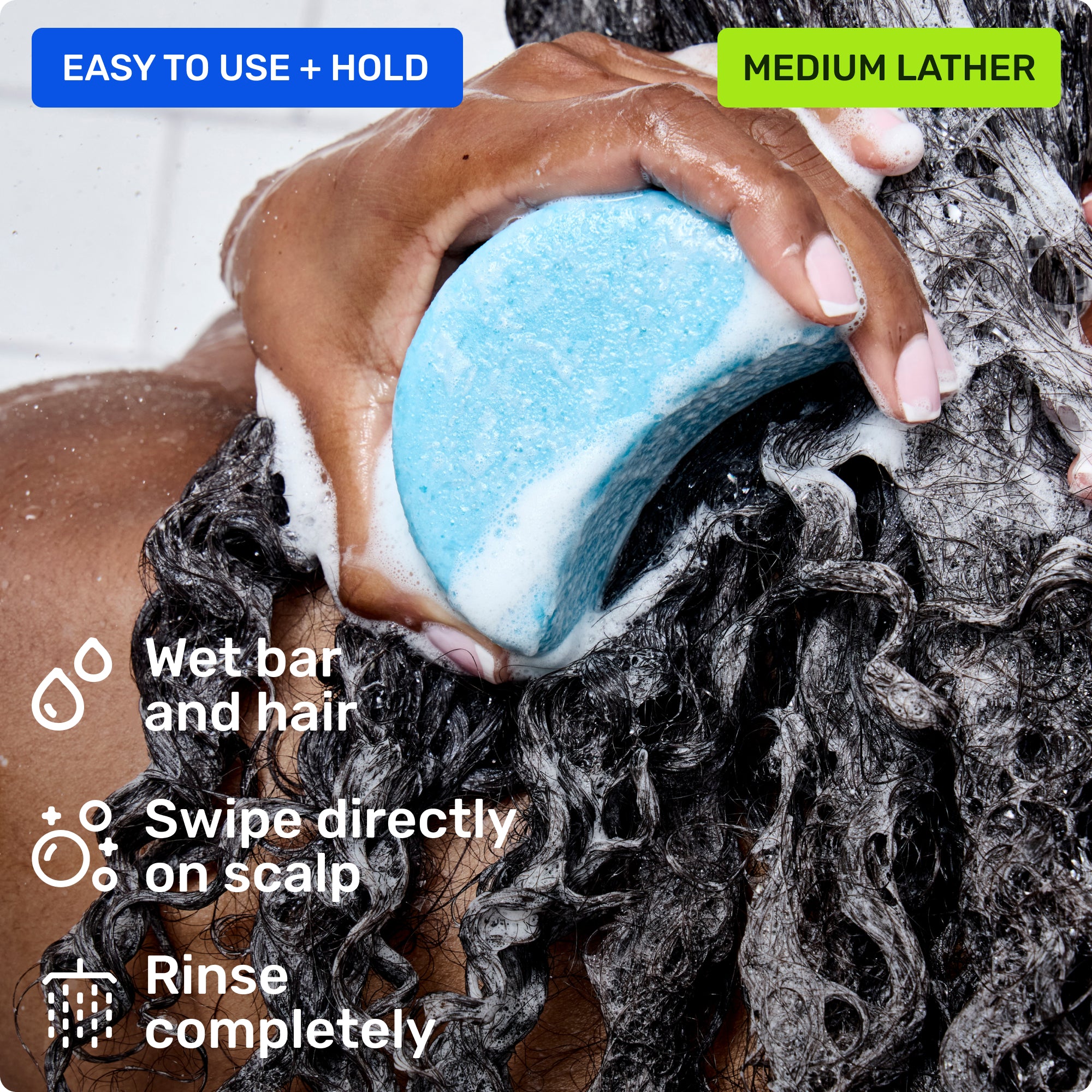 Easy to use and hold. Wet bar and hair, swipe directly on scalp and rinse completely. Medium lather.