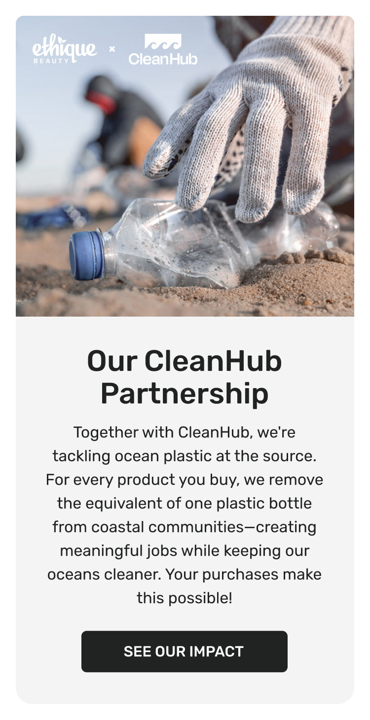 Our CleanHub Partnership. Together with CleanHub, we're tackling ocean plastic at the source. For every product you buy, we remove the equivalent of one plastic bottle from coastal communities—creating meaningful jobs while keeping our oceans cleaner. Your purchases make this possible! See our impact.