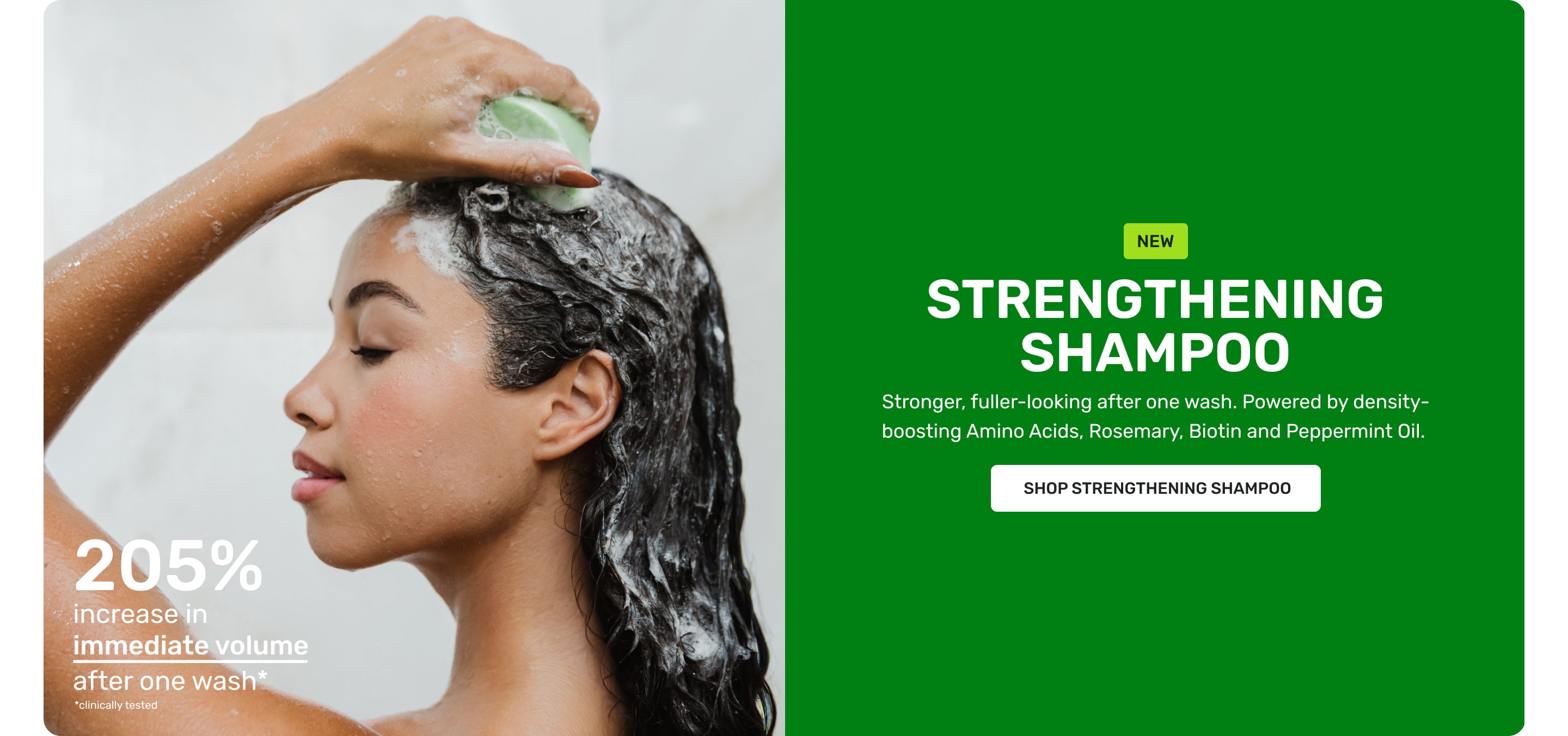 NEW Strengthening Shampoo Stronger fuller-looking after one wash. Powered by density boosting Amino Acids, Rosemary, Biotin and Peppermint oil 

SHOP STRENGTHENING SHAMPOO