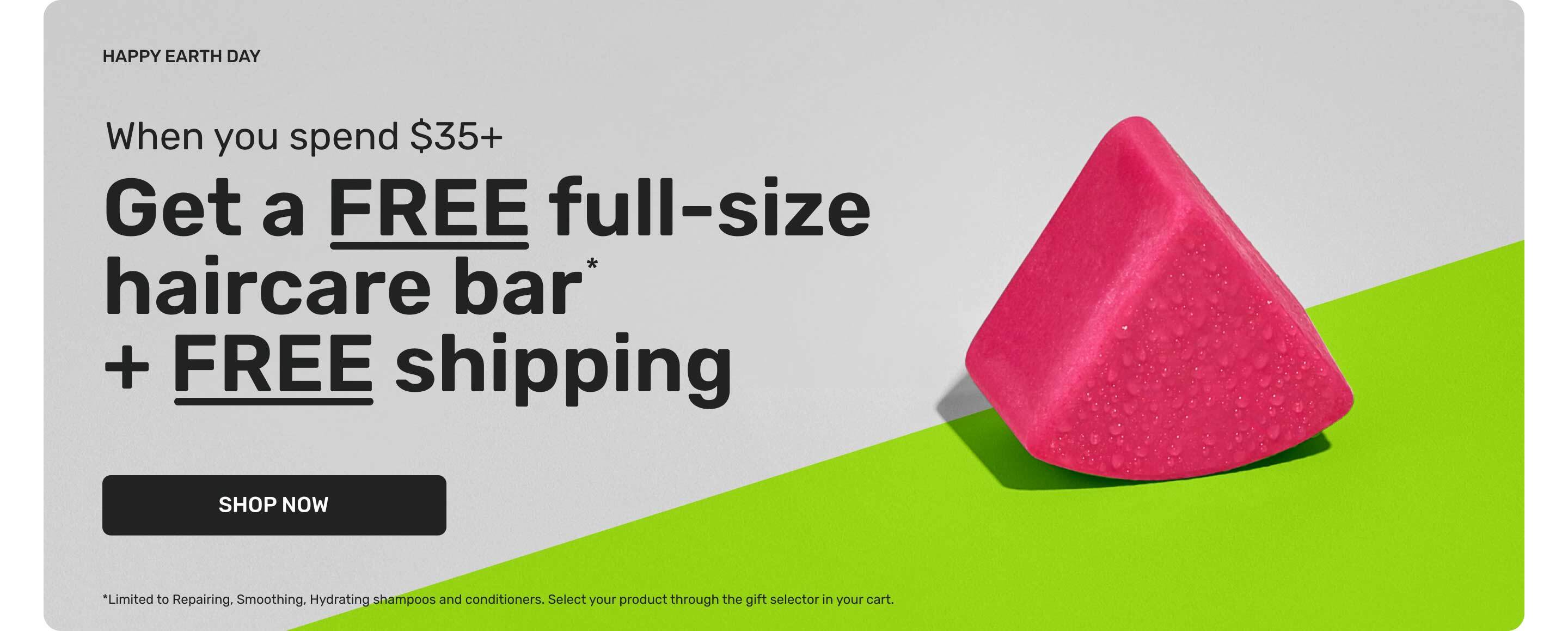 HAPPY EARTH DAY 

When you spend $35+ 
Get a FREE full-size haircare bar* + FREE Shipping

SHOP NOW 

*Limited to Repairing, Smoothing, Hydrating shampoos and conditioners. Select your product through the gift selector in your cart. 