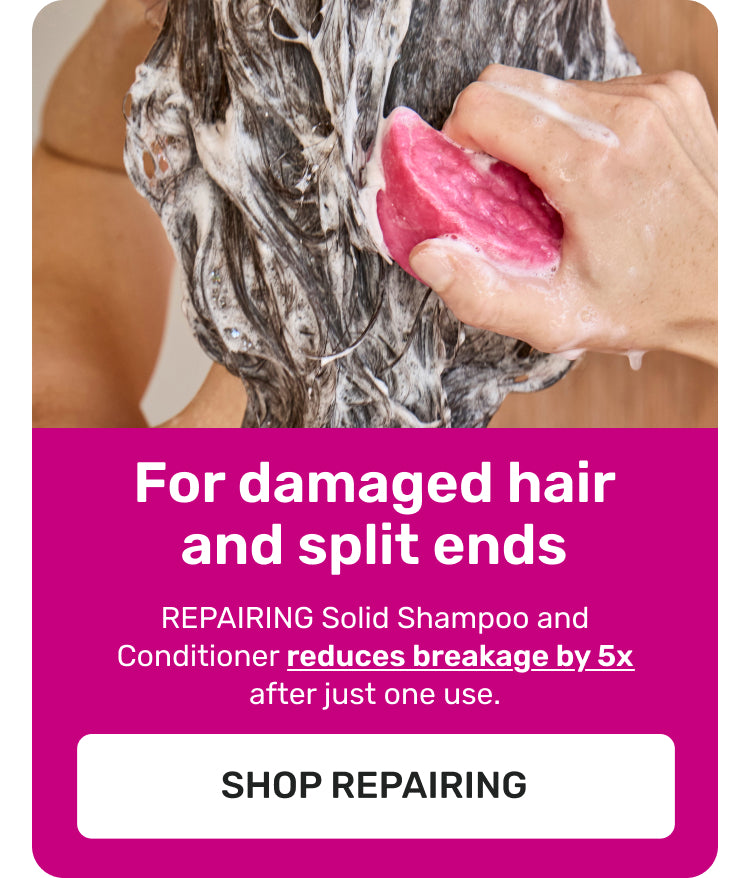 For damaged hair and split ends 

REPAIRING Solid Shampoo and Conditioner reduces breakage by 5X after just one use.

SHOP REPAIRING
