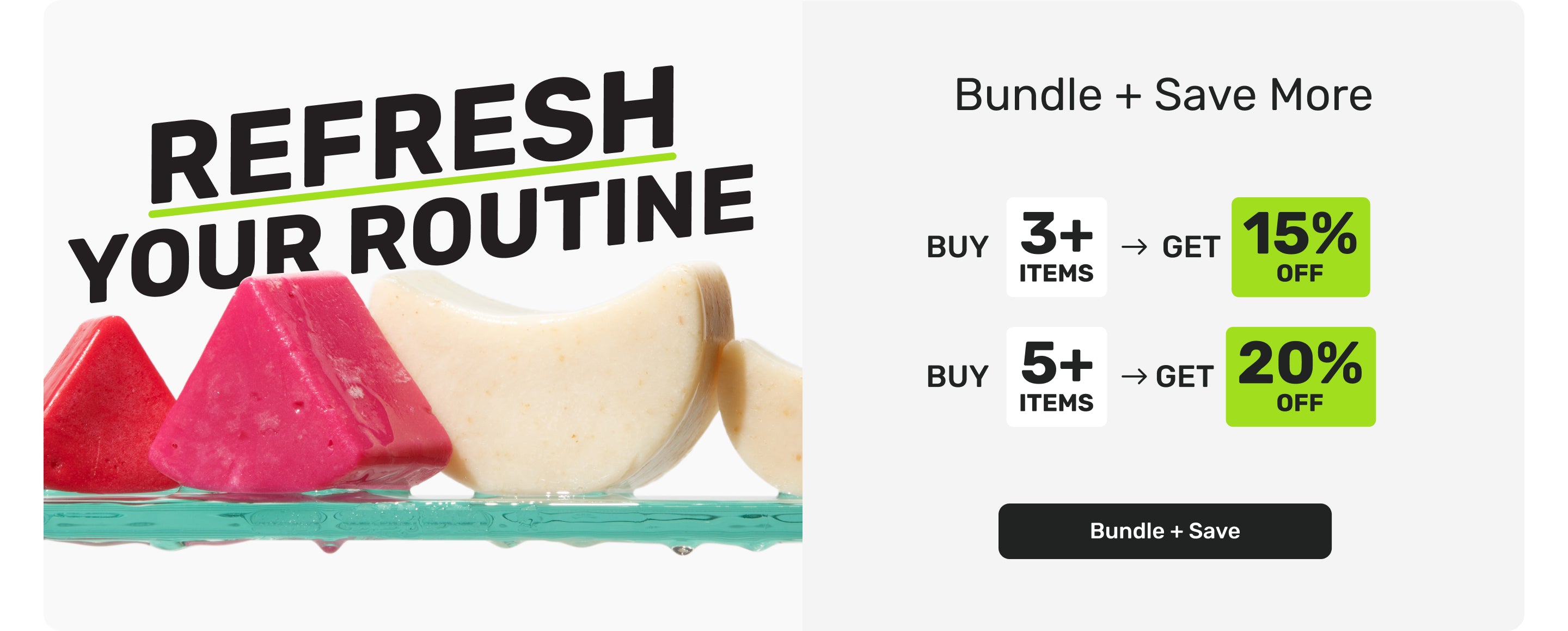 REFRESH YOUR ROUTINE

BUNDLE + SAVE MORE 

BUY 3+ GET 15% OFF
BUY 5+ GET 20% OFF 

Bundle + Save