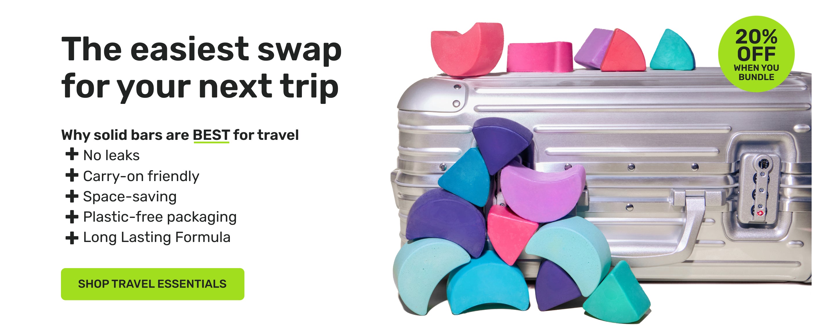 The easiest swap for your next trip 

Why solid bars are BEST for travel
no leaks
carry-on friendly 
space-saving
plastic-free packaging 
long lasting formula 

20% off when you bundle

SHOP TRAVEL ESSENTIALS
