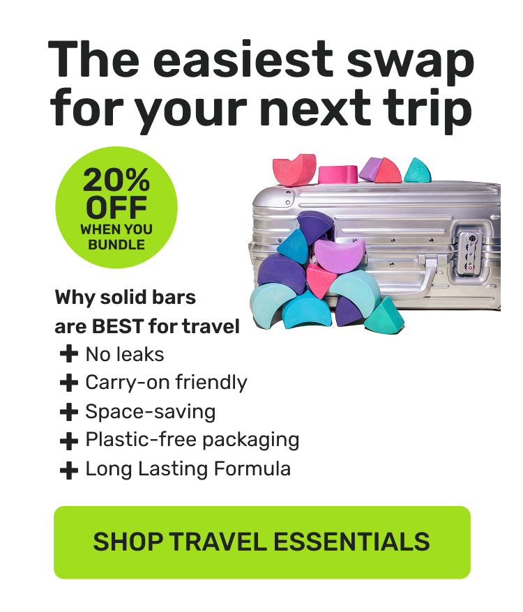 The easiest swap for your next trip 

Why solid bars are BEST for travel
no leaks
carry-on friendly 
space-saving
plastic-free packaging 
long lasting formula 

20% off when you bundle

SHOP TRAVEL ESSENTIALS