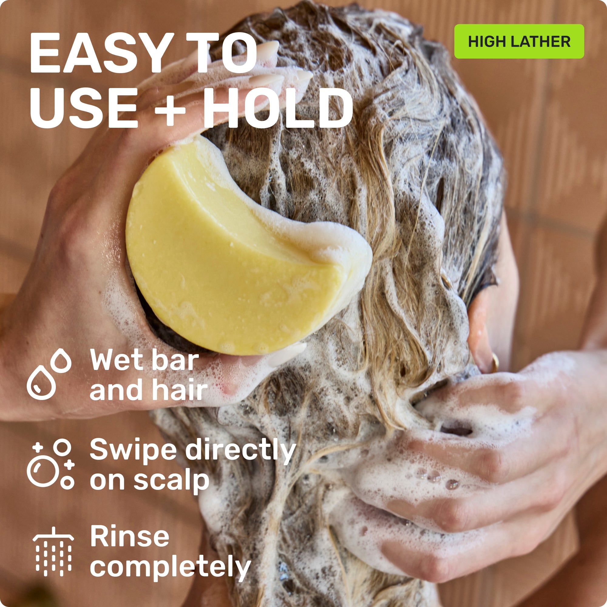 EASY TO USE + HOLD
Wet bar and hair 
Swipe directly on scalp
Rinse completely
