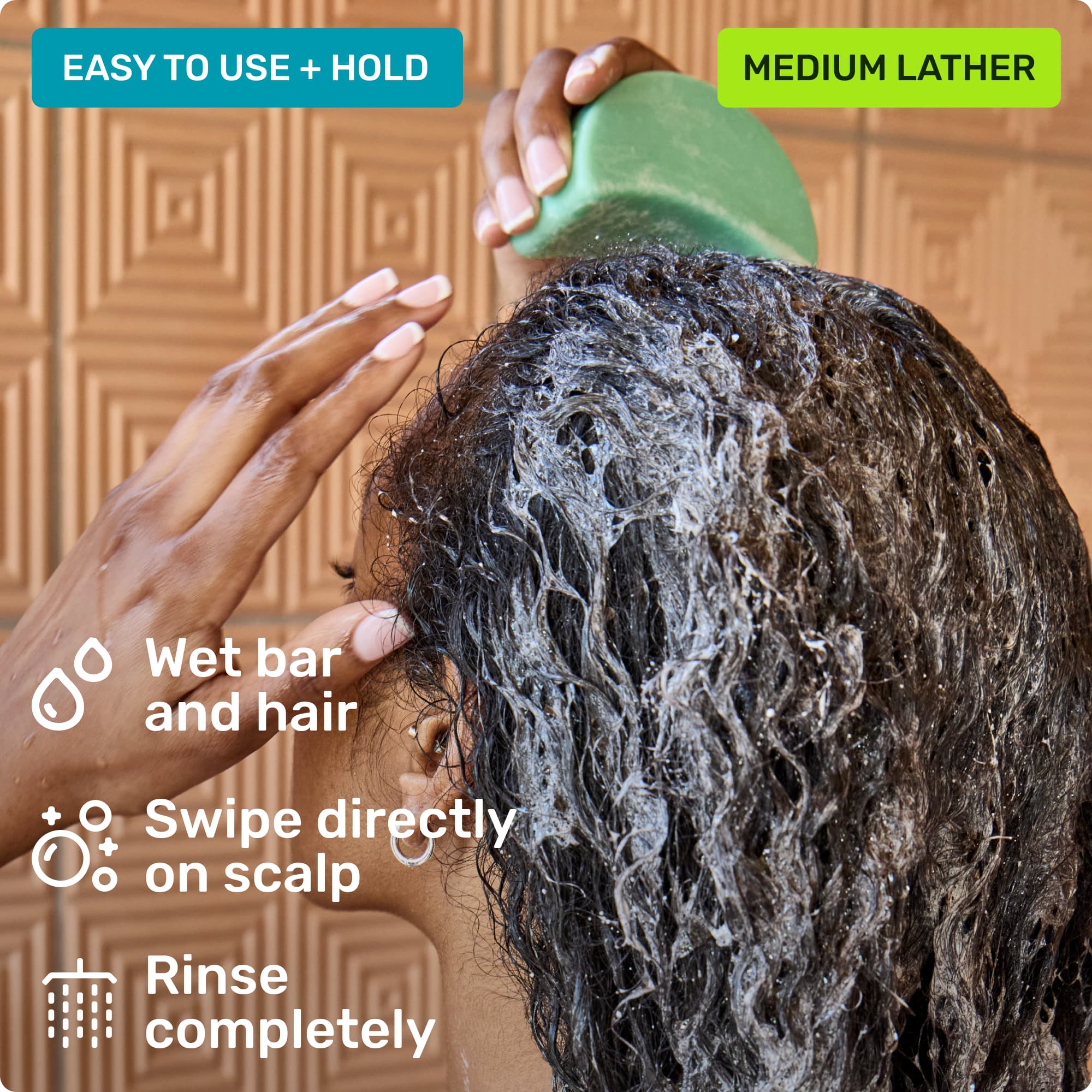 Easy to use and hold. Wet bar and hair, swipe directly on scalp and rinse completely. Medium lather.
