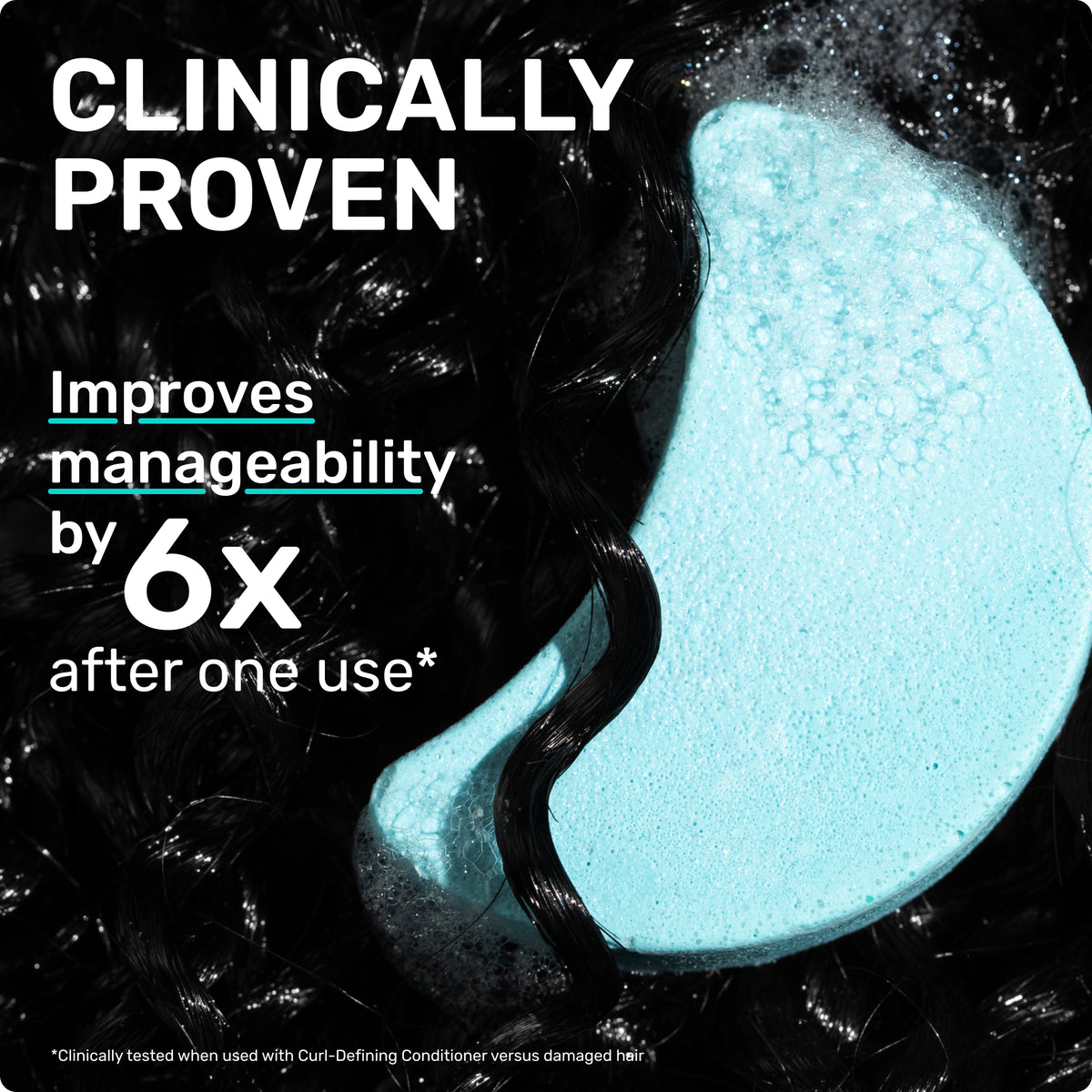CLINICALLY PROVEN
Improves manageability by 6x after one use * Clinically tested when used with Curl-defining conditioner versus damaged hair