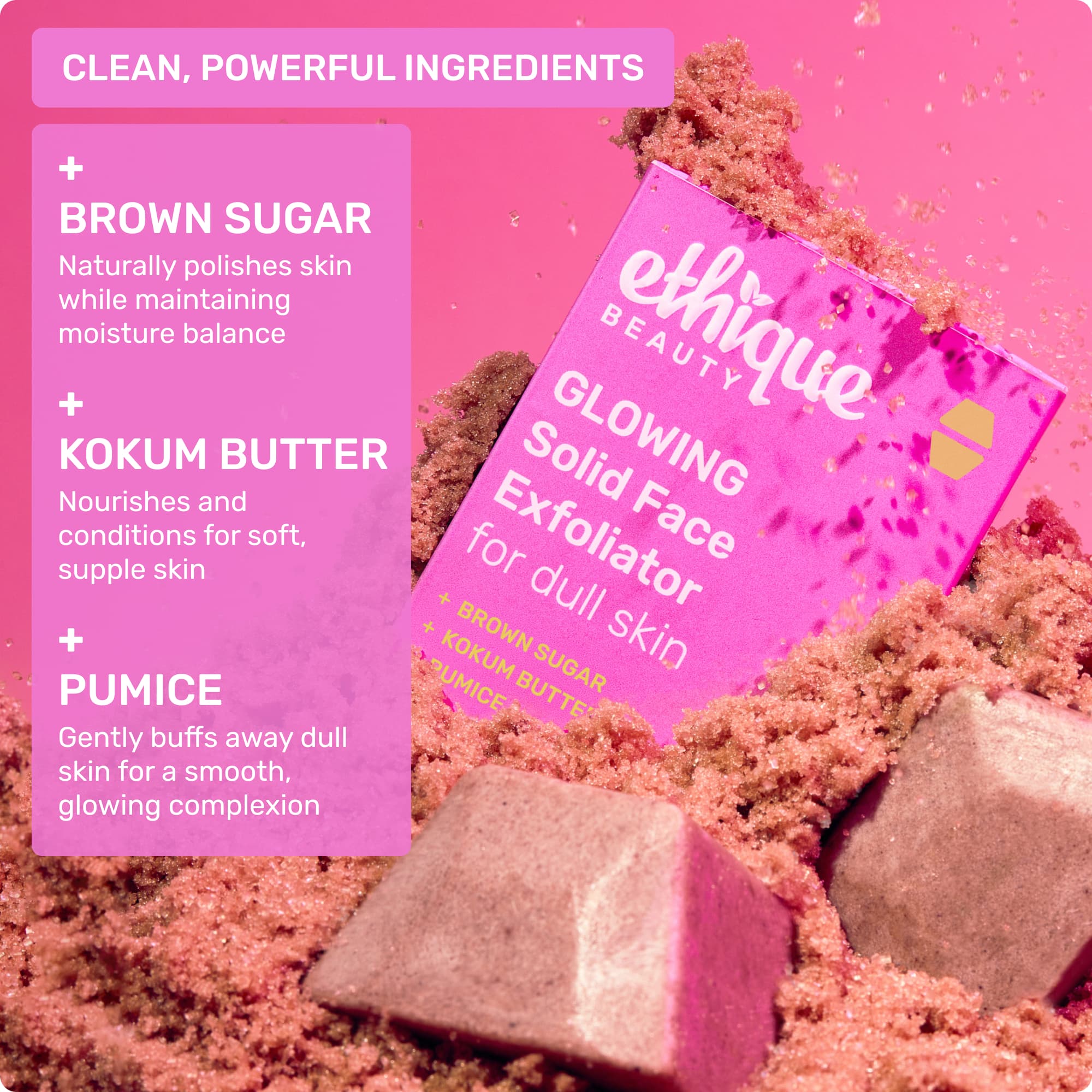 Clean, powerful ingredients: Brown Sugar - naturally polishes skin while maintaining moisture balance. Kokum Butter - nourishes and conditions for soft, supple skin. Pumice - gently buffs away dull skin for a smooth, glowing complexion.