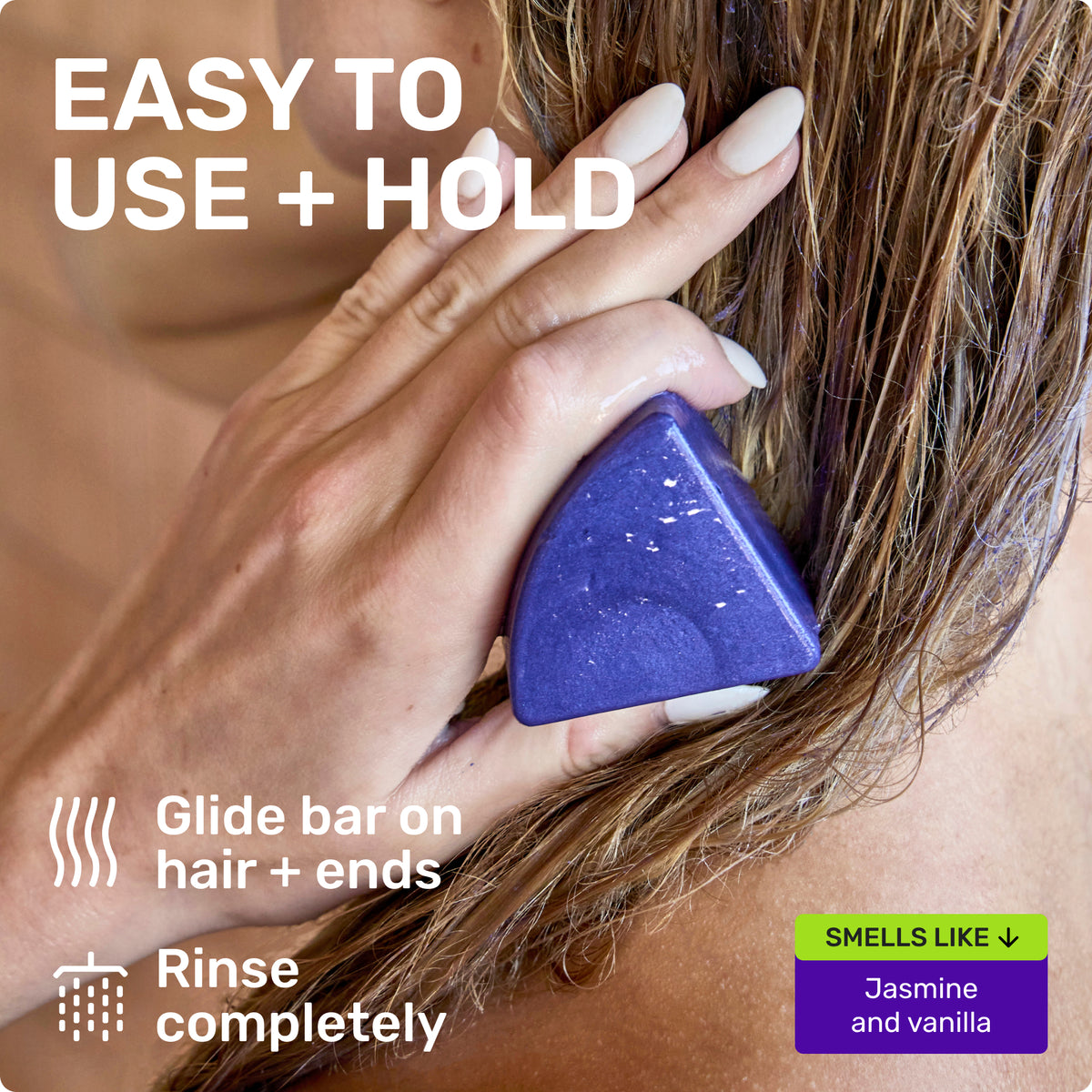 EASY TO USE + HOLD

Glide bar on hair + ends
Rinse completely
SMELLS LIKE Jasmine and Vanilla
