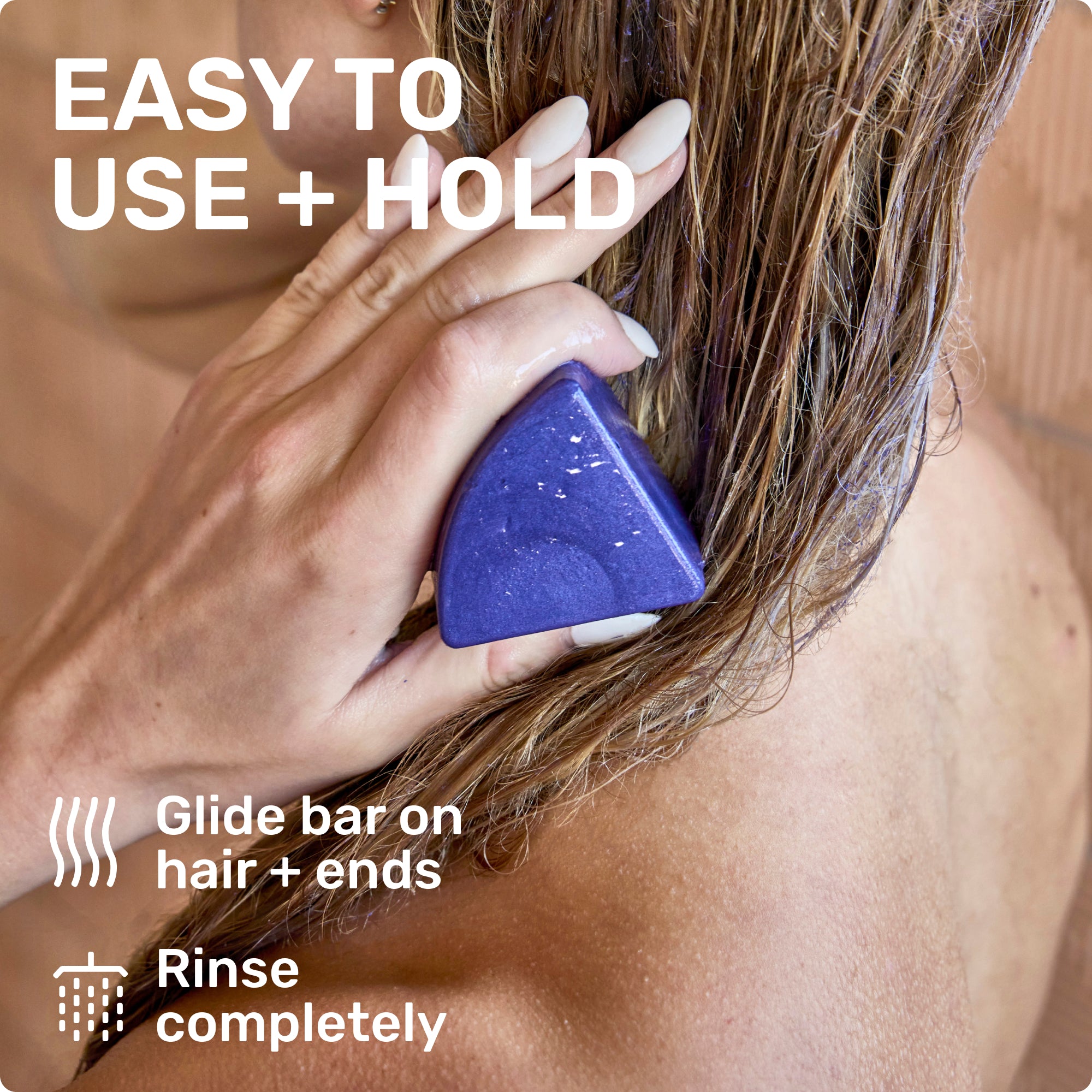 EASY TO USE + HOLD

Glide bar on hair + ends
Rinse completely
