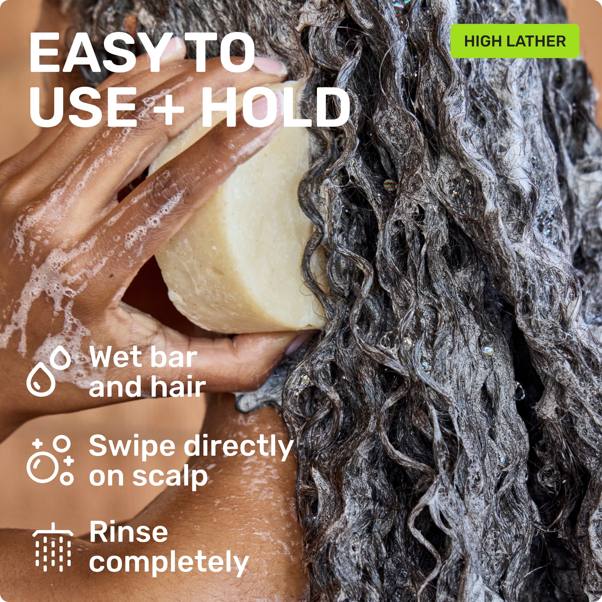 EASY TO USE + HOLD
Wet bar and hair 
Swipe directly on scalp
Rinse completely
