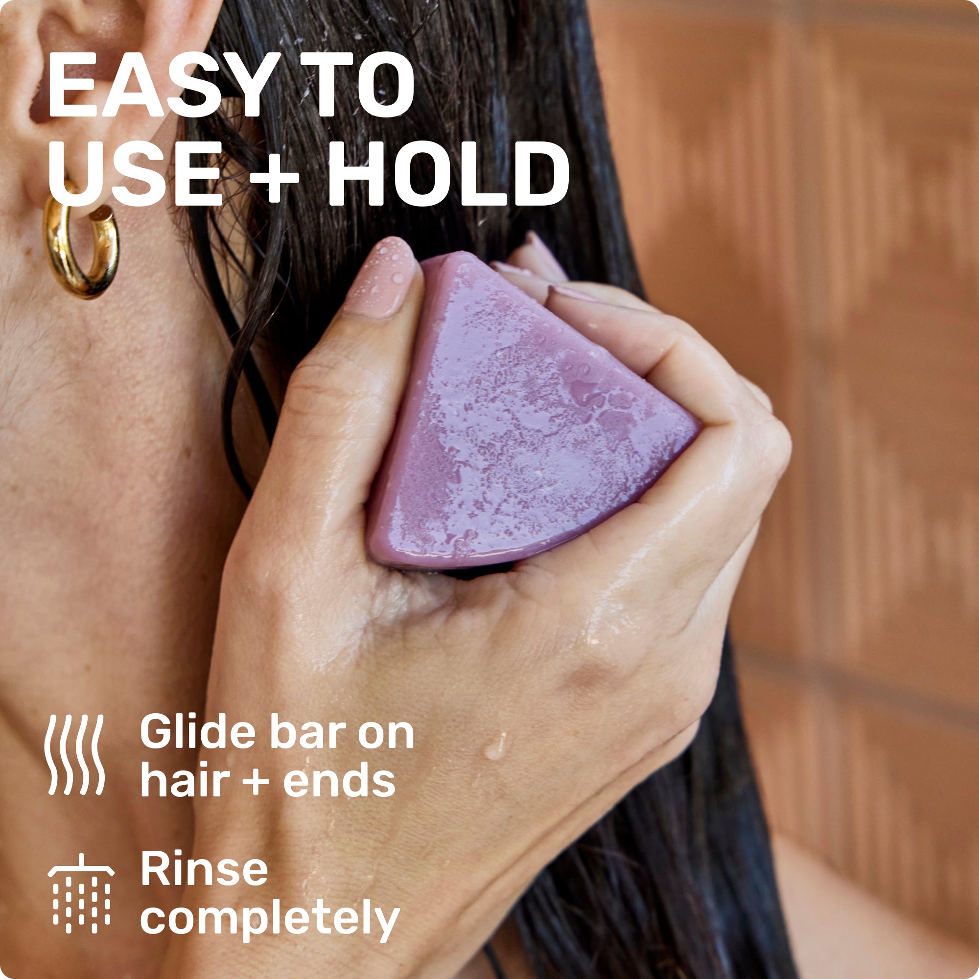 EASY TO USE + HOLD

Glide bar on hair + ends
Rinse completely
