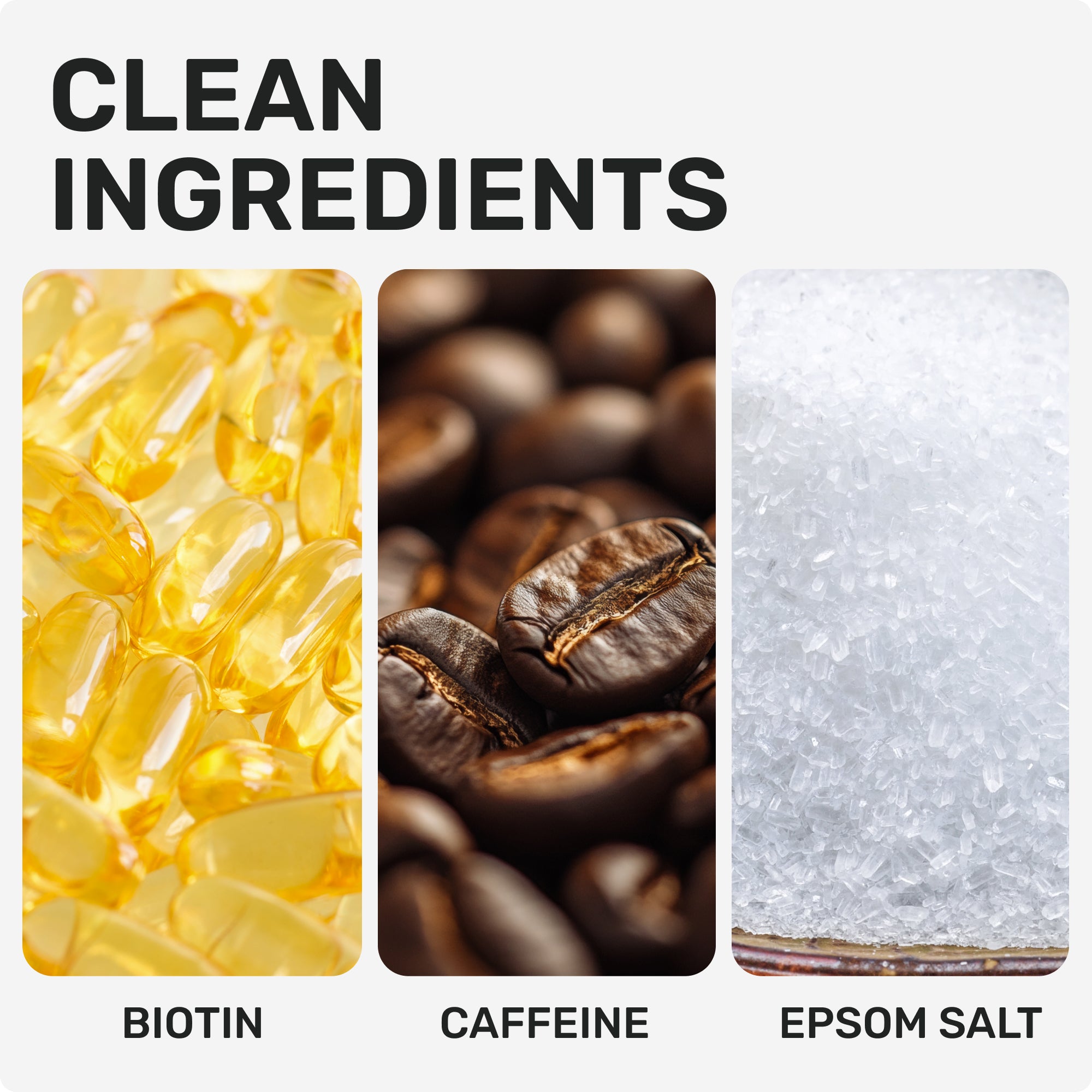 CLEAN INGREDIENTS
Biotin 
Caffeine 
Epsom Salt