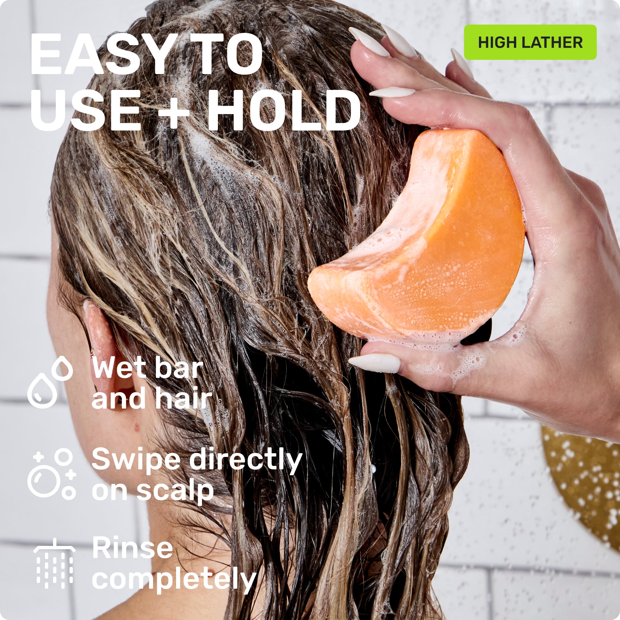 EASY TO USE + HOLD
Wet bar and hair 
Swipe directly on scalp
Rinse completely
