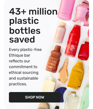 43+ million plastic bottles saved - every plastic-free Ethique bar reflects our commitment to ethical sourcing and sustainable practices